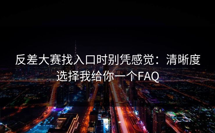 反差大赛找入口时别凭感觉：清晰度选择我给你一个FAQ
