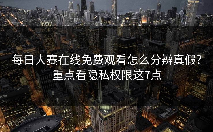 每日大赛在线免费观看怎么分辨真假？重点看隐私权限这7点