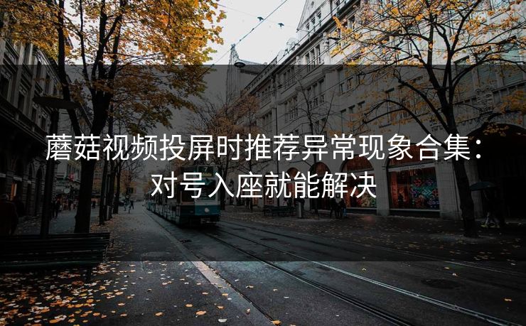 蘑菇视频投屏时推荐异常现象合集：对号入座就能解决