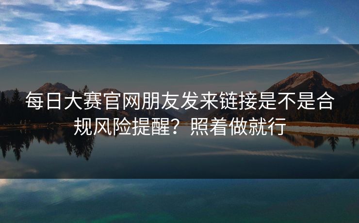 每日大赛官网朋友发来链接是不是合规风险提醒?照着做就行 第1张 每日大赛官网朋友发来链接是不是合规风险提醒?照着做就行 第1张