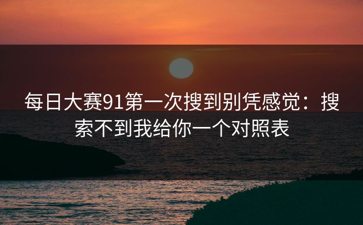 每日大赛91第一次搜到别凭感觉:搜索不到我给你一个对照表 每日大赛91第一次搜到别凭感觉:搜索不到我给你一个对照表
